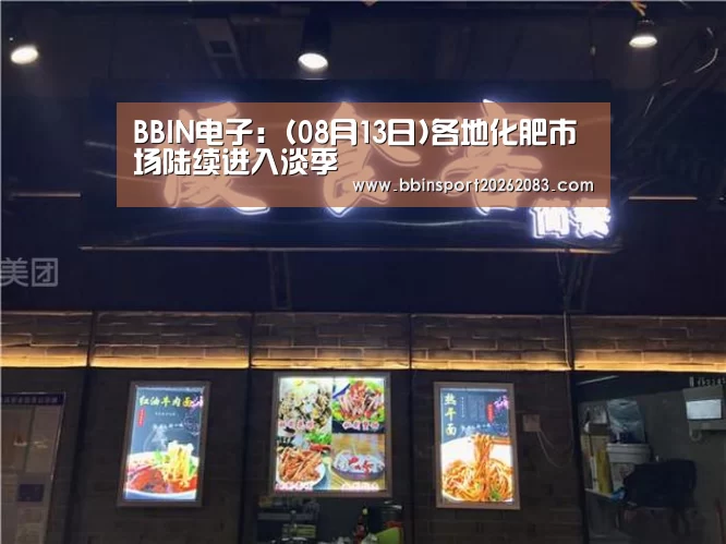 BBIN电子:(08月13日)各地化肥市场陆续进入淡季(图1) BBIN官网