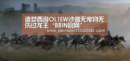造梦西游OL15W沙僧无宠物无伤过龙王‘BBIN官网’(图2) BBIN官网