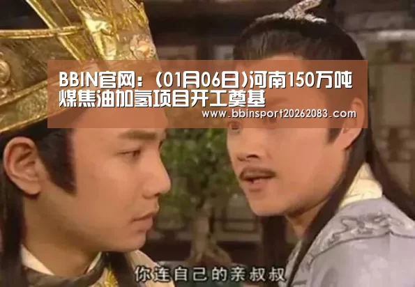 BBIN官网:(01月06日)河南150万吨煤焦油加氢项目开工奠基(图1) BBIN棋牌