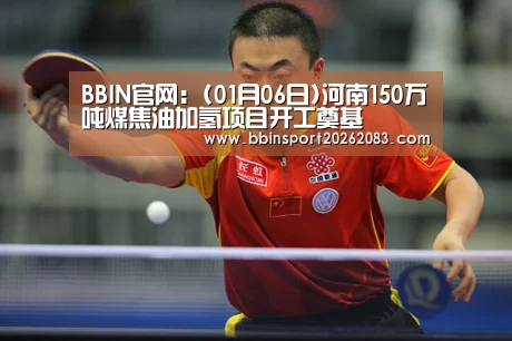 BBIN官网:(01月06日)河南150万吨煤焦油加氢项目开工奠基(图2) BBIN视讯