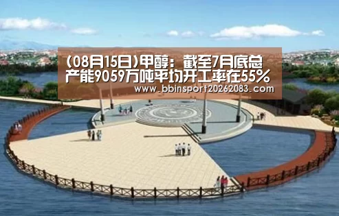 (08月15日)甲醇:截至7月底总产能9059万吨平均开工率在55%_BBIN棋牌(图3) BBIN电子