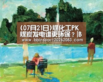 (07月21日)煤化工PK煤炭发电谁更环保?|BBIN视讯(图1) BBIN电子